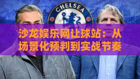 沙龙娱乐网让球站：从场景化预判到实战节奏，沙龙娱乐网让球站如何读懂盘口语言？-线上十大最稳进球站免费无延迟4K俱乐部中水入口