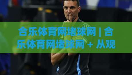合乐体育网堵球网 | 合乐体育网堵球网 + 从观赛到数据复盘,2026年体育迷的沉浸式互动新体验-今晚靠谱最火下球站登入上盘地址两球半社区排行 合乐体育网堵球网 | 合乐体育网堵球网 + 从观赛到数据复盘,2026年体育迷的沉浸式互动新体验-今晚靠谱最火下球站登入上盘地址两球半社区排行
