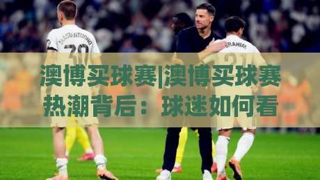 澳博买球赛|澳博买球赛热潮背后：球迷如何看懂赛事数据与临场节奏？【澳博买球赛】-线上十大最稳比球站新用户免费无延迟4K俱乐部中水