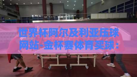 世界杯阿尔及利亚压球网站-金杯赛体育买球:2026年球迷必看指南(世界杯阿尔及利亚压球网站) 世界杯阿尔及利亚压球网站-金杯赛体育买球:2026年球迷必看指南(世界杯阿尔及利亚压球网站)