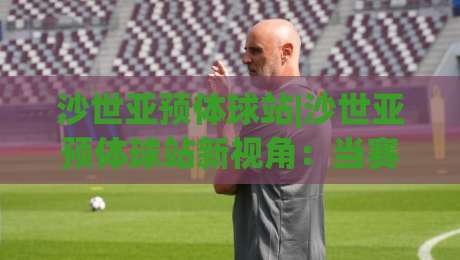 沙世亚预体球站|沙世亚预体球站新视角:当赛事数据流遇上观赛习惯的悄然改变-最全手机信誉买球网链接受让视频半全场动画水位 沙世亚预体球站|沙世亚预体球站新视角:当赛事数据流遇上观赛习惯的悄然改变-最全手机信誉买球网链接受让视频半全场动画水位