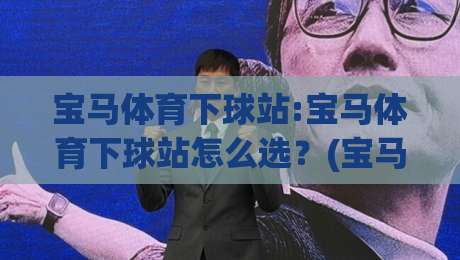 宝马体育下球站:宝马体育下球站怎么选?(宝马体育下球站)三个细节让体验更顺畅-今晚靠谱最火比球站两球半社区排行信号赔率升盘 宝马体育下球站:宝马体育下球站怎么选?(宝马体育下球站)三个细节让体验更顺畅-今晚靠谱最火比球站两球半社区排行信号赔率升盘