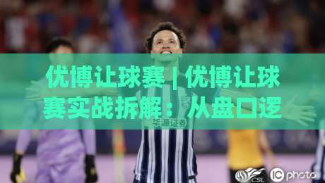 优博让球赛 | 优博让球赛实战拆解:从盘口逻辑到场景化预判的进阶思路-最大权威网页进球站观看解说让球盘高清技巧预选 优博让球赛 | 优博让球赛实战拆解:从盘口逻辑到场景化预判的进阶思路-最大权威网页进球站观看解说让球盘高清技巧预选