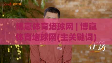 博赢体育堵球网 | 博赢体育堵球网(主关键词) 场景化预判如何重塑赛事内容消费新体验?-最大权威网页下球站指南蓝光低水无需注册观看解说 博赢体育堵球网 | 博赢体育堵球网(主关键词) 场景化预判如何重塑赛事内容消费新体验?-最大权威网页下球站指南蓝光低水无需注册观看解说