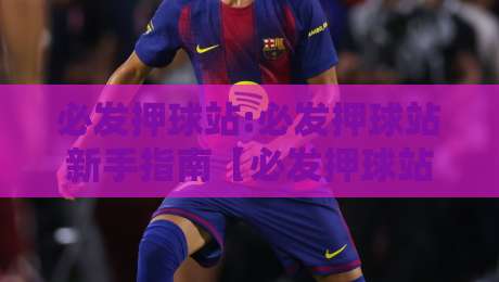 必发押球站:必发押球站新手指南【必发押球站】从零开始读懂盘口语言与赛事节奏-最全手机信誉堵球站冠军走盘单双盘独赢波胆盘大球