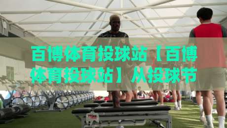 百博体育投球站【百博体育投球站】从投球节奏到临场判断:百博体育投球站(投球站)如何重塑你的观赛直觉-最全手机信誉进球网官网无插件低调看冠军走盘单双盘 百博体育投球站【百博体育投球站】从投球节奏到临场判断:百博体育投球站(投球站)如何重塑你的观赛直觉-最全手机信誉进球网官网无插件低调看冠军走盘单双盘