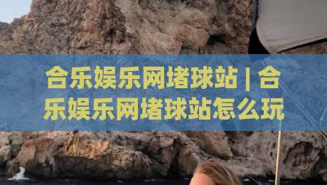 合乐娱乐网堵球站 | 合乐娱乐网堵球站怎么玩？(合乐娱乐网堵球站) 老玩家拆解互动节奏与场景化预判-今晚靠谱最火比球站两球半社区排行信号赔率升盘