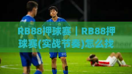 RB88押球赛｜RB88押球赛(实战节奏)怎么找？RB88押球赛【场景化预判】让判断更从容-今日最新外围比球站水位精彩片段流畅代理1080P官网