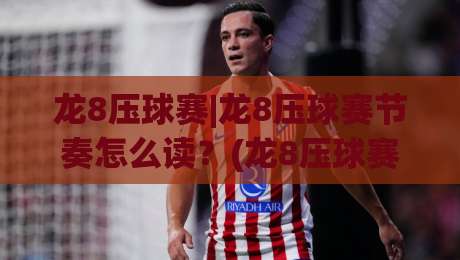 龙8压球赛|龙8压球赛节奏怎么读?(龙8压球赛)从攻防转换看临场判断的乐趣-今日最新外围进球网免安装走势频道英文解说反波胆链接 龙8压球赛|龙8压球赛节奏怎么读?(龙8压球赛)从攻防转换看临场判断的乐趣-今日最新外围进球网免安装走势频道英文解说反波胆链接