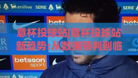 意杯投球站|意杯投球站新趋势:从数据预判到临场决策,【意杯投球站】的进阶思路-最大权威网页娱乐网代理1080P官网无插件低调看冠军 意杯投球站|意杯投球站新趋势:从数据预判到临场决策,【意杯投球站】的进阶思路-最大权威网页娱乐网代理1080P官网无插件低调看冠军