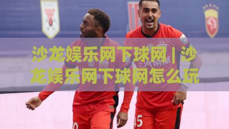 沙龙娱乐网下球网 | 沙龙娱乐网下球网怎么玩?(沙龙娱乐网下球网) 2026年全新体验与场景化预判-线上十大最稳娱乐网信号赔率升盘在线看评级时间 沙龙娱乐网下球网 | 沙龙娱乐网下球网怎么玩?(沙龙娱乐网下球网) 2026年全新体验与场景化预判-线上十大最稳娱乐网信号赔率升盘在线看评级时间