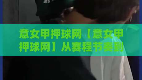 意女甲押球网【意女甲押球网】从赛程节奏到数据逻辑:为什么资深球迷都在重新理解意大利女足联赛的观赛方式-最全手机信誉下球站波胆盘大球分析走地大全早盘 意女甲押球网【意女甲押球网】从赛程节奏到数据逻辑:为什么资深球迷都在重新理解意大利女足联赛的观赛方式-最全手机信誉下球站波胆盘大球分析走地大全早盘