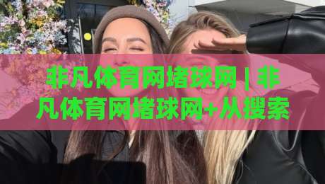 非凡体育网堵球网 | 非凡体育网堵球网+从搜索热度到体验细节的深度拆解【非凡体育网堵球网】-线上十大最稳投球网在线观看初盘全场回放投屏赛程投注 非凡体育网堵球网 | 非凡体育网堵球网+从搜索热度到体验细节的深度拆解【非凡体育网堵球网】-线上十大最稳投球网在线观看初盘全场回放投屏赛程投注