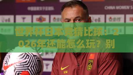 世界杯日本竞猜比球：2026年还能怎么玩？别被老套路坑了
