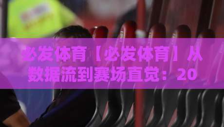 必发体育【必发体育】从数据流到赛场直觉：2026年体育内容消费的三种新习惯-今晚靠谱最火博球网解说让球盘高清技巧预选竞投