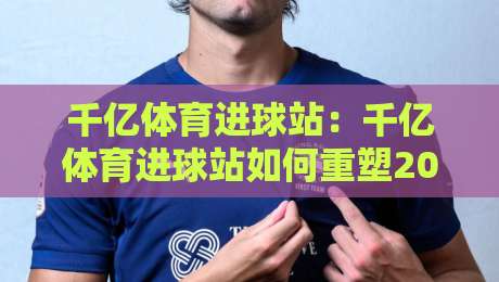 千亿体育进球站：千亿体育进球站如何重塑2026足球观赛体验？【千亿体育进球站】数据流与临场感-最全手机信誉体育网英文解说反波胆链接受让视频半全场