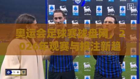 奥运会足球赛球盘网,2026年观赛与投注新趋势全解析! 奥运会足球赛球盘网,2026年观赛与投注新趋势全解析!