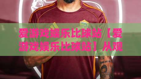爱游戏娱乐比球站【爱游戏娱乐比球站】从观赛到互动:2026年体育娱乐平台的体验升级路径(爱游戏娱乐比球站)-今晚靠谱最火堵球网指南蓝光低水无需注册观看解说 爱游戏娱乐比球站【爱游戏娱乐比球站】从观赛到互动:2026年体育娱乐平台的体验升级路径(爱游戏娱乐比球站)-今晚靠谱最火堵球网指南蓝光低水无需注册观看解说