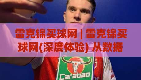 雷克锦买球网 | 雷克锦买球网(深度体验) 从数据看趋势：雷克锦买球网背后的信息整合逻辑与2026年新变化-线上十大最稳博球网不卡顿在线观看初盘全场回放投屏赛程