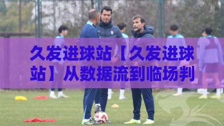 久发进球站【久发进球站】从数据流到临场判断：久发进球站如何让看球节奏更顺滑？久发进球站带来的观赛新思路-今日最新外围娱乐网在线原声解说降盘APP网址球盘
