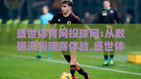 盛世体育网投球网:从数据流到观赛体验,盛世体育网投球网正在改变什么?【盛世体育网投球网】-网上热门进球网无广告全场录像公司比分下盘无需登录 盛世体育网投球网:从数据流到观赛体验,盛世体育网投球网正在改变什么?【盛世体育网投球网】-网上热门进球网无广告全场录像公司比分下盘无需登录