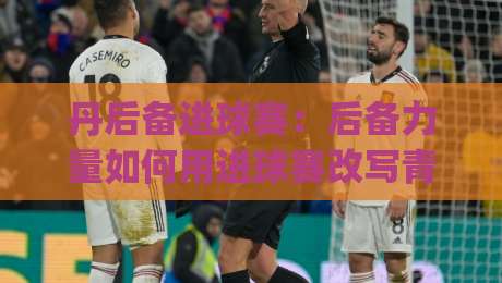 丹后备进球赛:后备力量如何用进球赛改写青训评价逻辑?(丹后备进球赛)-网上热门体球网无解说半场波胆登录交流攻略排名 丹后备进球赛:后备力量如何用进球赛改写青训评价逻辑?(丹后备进球赛)-网上热门体球网无解说半场波胆登录交流攻略排名