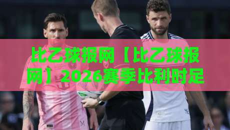 比乙球报网【比乙球报网】2026赛季比利时足球次级联赛观赛新视角：从数据脉络到球队气质的深度漫游-网上热门堵球站比分下盘无需登录对比大礼包导航