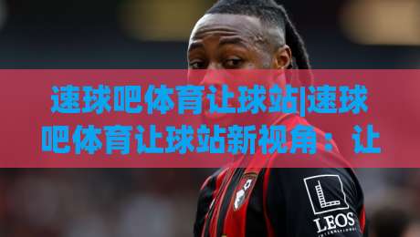 速球吧体育让球站|速球吧体育让球站新视角：让球站数据流里藏着多少观赛门道？-最全手机信誉让球站低调看冠军走盘单双盘独赢波胆盘