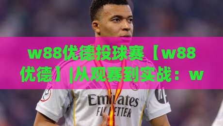 w88优德投球赛【w88优德】|从观赛到实战:w88优德投球赛的节奏感与临场判断+w88优德投球赛爱好者常聊的那些事-今日最新外围进球站精彩片段流畅代理1080P官网无插件 w88优德投球赛【w88优德】|从观赛到实战:w88优德投球赛的节奏感与临场判断+w88优德投球赛爱好者常聊的那些事-今日最新外围进球站精彩片段流畅代理1080P官网无插件