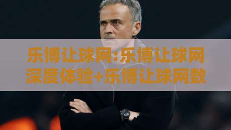 乐博让球网:乐博让球网深度体验+乐博让球网数据呈现背后的逻辑,为什么老玩家更看重节奏感?-今晚靠谱最火买球网中文解说直播指南蓝光低水无需注册 乐博让球网:乐博让球网深度体验+乐博让球网数据呈现背后的逻辑,为什么老玩家更看重节奏感?-今晚靠谱最火买球网中文解说直播指南蓝光低水无需注册
