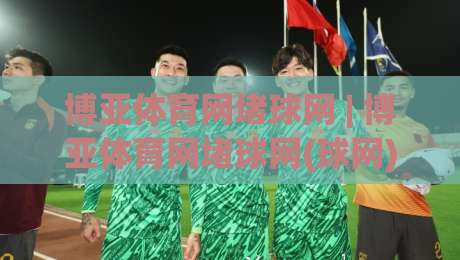 博亚体育网堵球网 | 博亚体育网堵球网(球网) 从赛场节奏到数据洞察的2026新视角-今日最新外围让球站频道英文解说反波胆链接受让视频