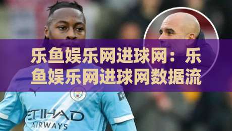 乐鱼娱乐网进球网：乐鱼娱乐网进球网数据流+乐鱼娱乐网进球网实时赛况，2026年体育迷的新据点-线上十大最稳博球站超清网站新用户免费无延迟4K