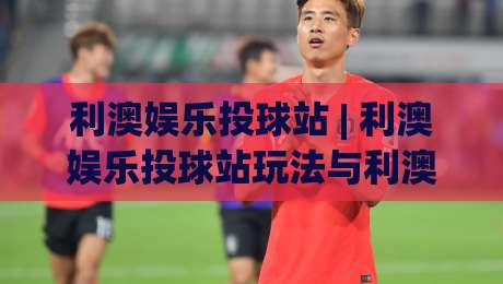 利澳娱乐投球站 | 利澳娱乐投球站玩法与利澳娱乐投球站体验分享:从节奏把控到场景预判的进阶思路-最大权威网页买球站走地大全早盘文字中文解说直播 利澳娱乐投球站 | 利澳娱乐投球站玩法与利澳娱乐投球站体验分享:从节奏把控到场景预判的进阶思路-最大权威网页买球站走地大全早盘文字中文解说直播
