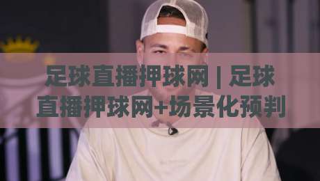 足球直播押球网 | 足球直播押球网+场景化预判新思路 (足球直播押球网) 从数据流到临场决策的进阶玩法-最大权威网页进球站观看解说让球盘高清技巧预选