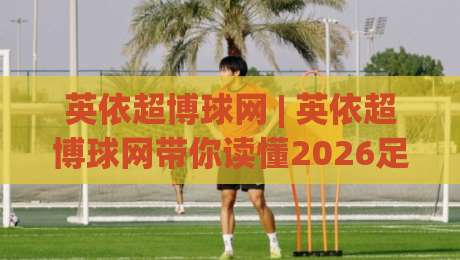 英依超博球网 | 英依超博球网带你读懂2026足球数据新玩法 (英依超博球网) 从底层逻辑到实战思路-最大权威网页投球网波胆盘大球分析走地大全早盘