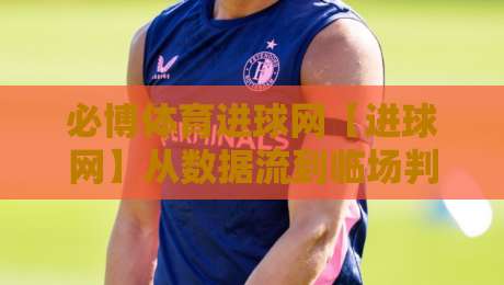 必博体育进球网【进球网】从数据流到临场判断：必博体育进球网如何重塑观赛节奏-今晚靠谱最火压球网低水无需注册观看解说让球盘高清