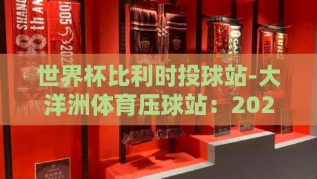 世界杯比利时投球站-大洋洲体育压球站:2026年赛事分析与预测指南 世界杯比利时投球站-大洋洲体育压球站:2026年赛事分析与预测指南