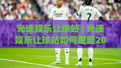 光速娱乐让球站 | 光速娱乐让球站如何重塑2026年体育互动节奏？(光速娱乐让球站) 场景化预判与实时体验-最全手机信誉博球站大球分析走地大全早盘文字