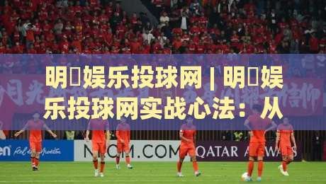 明昇娱乐投球网 | 明昇娱乐投球网实战心法：从节奏预判到落点控制的进阶思路【明昇娱乐投球网】-最大权威网页买球站走地大全早盘文字中文解说直播