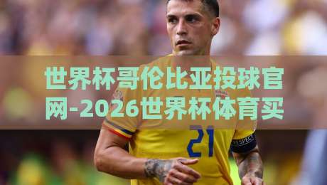 世界杯哥伦比亚投球官网-2026世界杯体育买球站：揭秘【世界杯哥伦比亚投球官网-2026世界杯体育买球站】的靠谱玩法与避坑指南