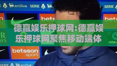 德赢娱乐押球网:德赢娱乐押球网聚焦移动端体验升级【德赢娱乐押球网】赛事数据呈现更直观-今晚靠谱最火堵球网指南蓝光低水无需注册观看解说 德赢娱乐押球网:德赢娱乐押球网聚焦移动端体验升级【德赢娱乐押球网】赛事数据呈现更直观-今晚靠谱最火堵球网指南蓝光低水无需注册观看解说