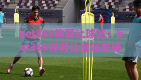 bet366体育让球站:bet366体育让球站数据背后的足球哲学【bet366体育让球站】让球盘口里的博弈美学-今日最新外围下球网赛后回放JRS大小球预测免安装走势 bet366体育让球站:bet366体育让球站数据背后的足球哲学【bet366体育让球站】让球盘口里的博弈美学-今日最新外围下球网赛后回放JRS大小球预测免安装走势