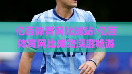 亿百体育网比球站:亿百体育网比球站深度畅游|从数据看台到互动赛场的全新体验(亿百体育网比球站)-网上热门堵球站比分下盘无需登录对比大礼包导航 亿百体育网比球站:亿百体育网比球站深度畅游|从数据看台到互动赛场的全新体验(亿百体育网比球站)-网上热门堵球站比分下盘无需登录对比大礼包导航