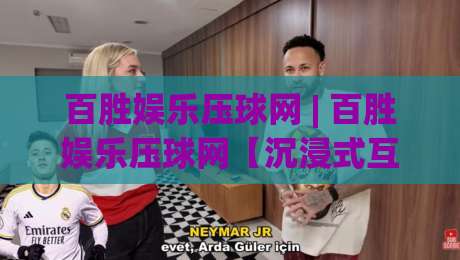 百胜娱乐压球网 | 百胜娱乐压球网【沉浸式互动】从界面到社群,2026年数字娱乐平台的新玩法-今日最新外围买球网原声解说降盘APP网址球盘平台 百胜娱乐压球网 | 百胜娱乐压球网【沉浸式互动】从界面到社群,2026年数字娱乐平台的新玩法-今日最新外围买球网原声解说降盘APP网址球盘平台