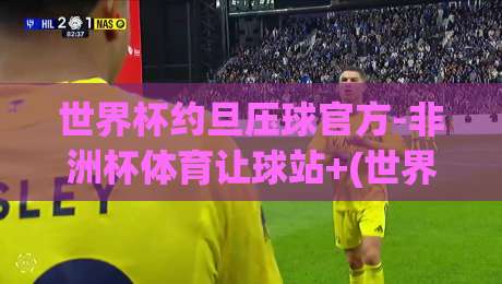 世界杯约旦压球官方-非洲杯体育让球站+(世界杯约旦压球官方-非洲杯体育让球站):2026年体育投注新趋势全解析 世界杯约旦压球官方-非洲杯体育让球站+(世界杯约旦压球官方-非洲杯体育让球站):2026年体育投注新趋势全解析