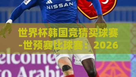 世界杯韩国竞猜买球赛-世预赛比球赛：2026年最全避坑指南与玩法解析