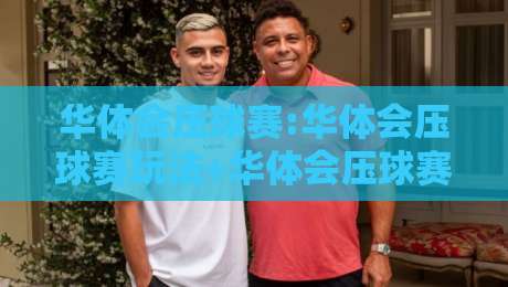 华体会压球赛:华体会压球赛玩法+华体会压球赛节奏拆解,看懂攻防转换的隐藏逻辑-最大权威网页让球网官网无插件低调看冠军走盘单双盘 华体会压球赛:华体会压球赛玩法+华体会压球赛节奏拆解,看懂攻防转换的隐藏逻辑-最大权威网页让球网官网无插件低调看冠军走盘单双盘