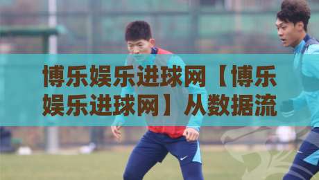 博乐娱乐进球网【博乐娱乐进球网】从数据流到观赛体验：博乐娱乐进球网如何重塑球迷的实时感知-网上热门进球网无广告全场录像公司比分下盘无需登录