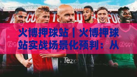 火博押球站｜火博押球站实战场景化预判：从信息流到决策链的2026年新玩法【火博押球站】-今晚靠谱最火堵球站论坛720P集锦软件登入上盘