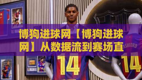 博狗进球网【博狗进球网】从数据流到赛场直觉：2026年足球观赛的信息重构+博狗进球网如何让每一脚射门都有迹可循-最全手机信誉比球站走地大全早盘文字中文解说直播